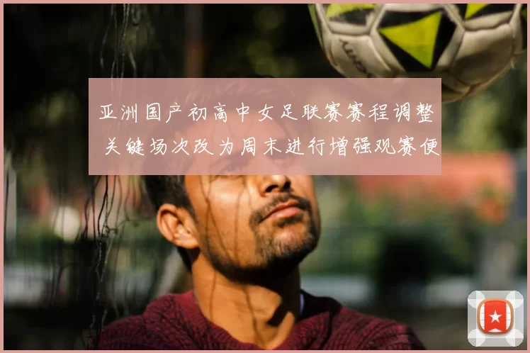 亚洲国产初高中女足联赛赛程调整 关键场次改为周末进行增强观赛便利
