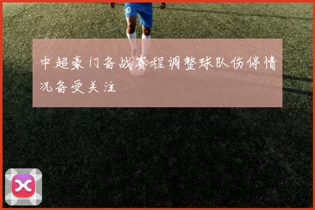 中超豪门备战赛程调整球队伤停情况备受关注
