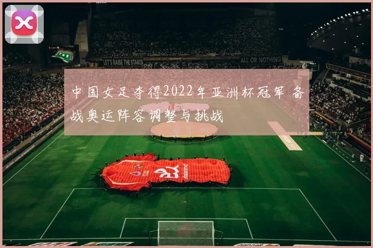中国女足夺得2022年亚洲杯冠军 备战奥运阵容调整与挑战