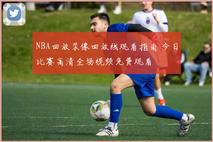 NBA回放录像回放线观看指南 今日比赛高清全场视频免费观看