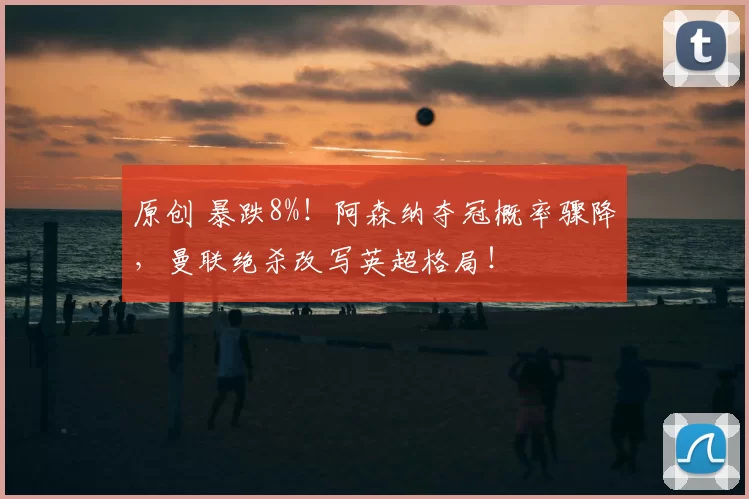 原创 暴跌8%!阿森纳夺冠概率骤降,曼联绝杀改写英超格局!