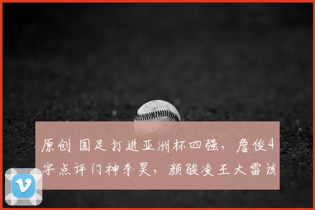 原创 国足打进亚洲杯四强,詹俊4字点评门神李昊,颜骏凌王大雷该让位!
