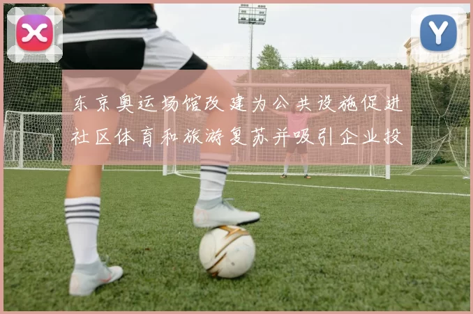 东京奥运场馆改建为公共设施促进社区体育和旅游复苏并吸引企业投资