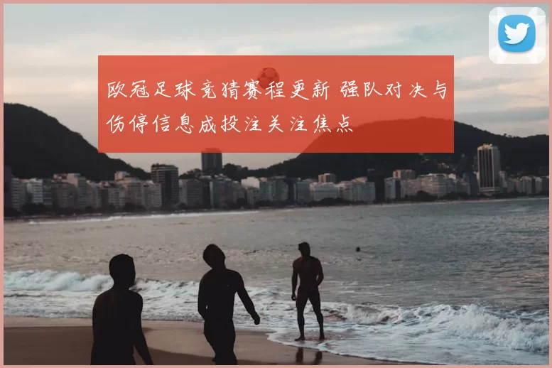 欧冠足球竞猜赛程更新 强队对决与伤停信息成投注关注焦点