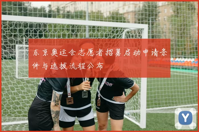 东京奥运会志愿者招募启动申请条件与选拔流程公布