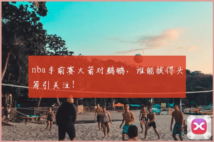 nba季前赛火箭对鹈鹕，谁能拔得头筹引关注！