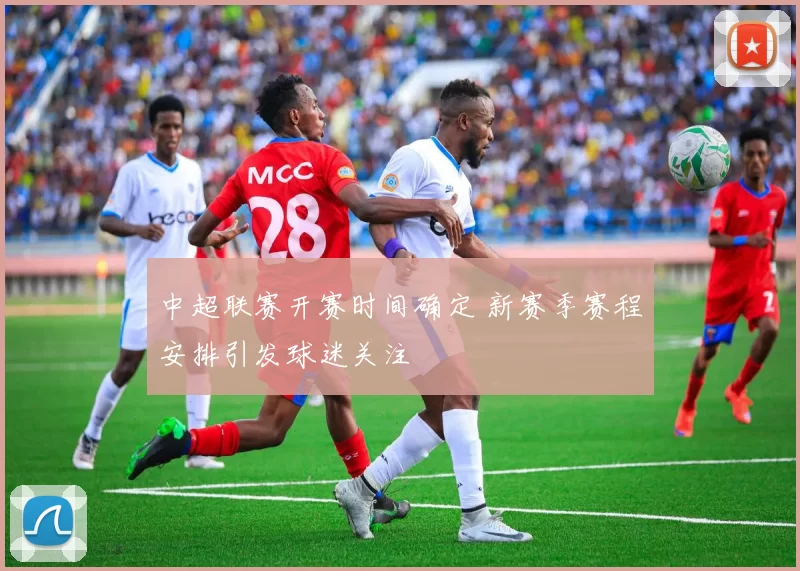中超联赛开赛时间确定 新赛季赛程安排引发球迷关注