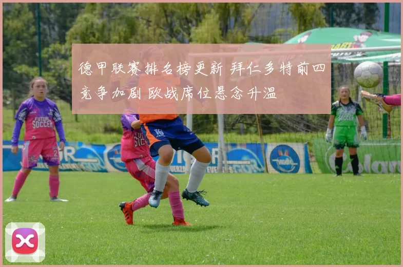 德甲联赛排名榜更新 拜仁多特前四竞争加剧 欧战席位悬念升温