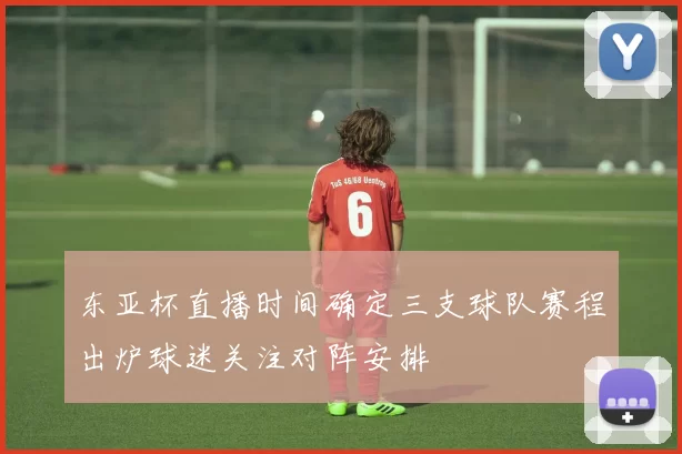 东亚杯直播时间确定三支球队赛程出炉球迷关注对阵安排