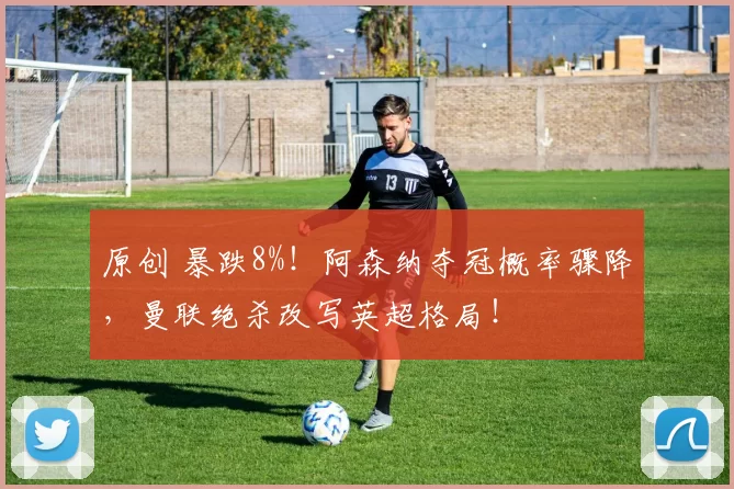 原创 暴跌8%！阿森纳夺冠概率骤降，曼联绝杀改写英超格局！