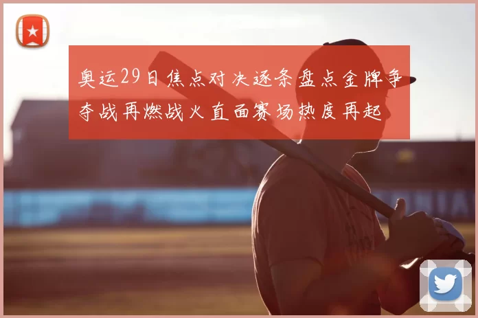 奥运29日焦点对决逐条盘点金牌争夺战再燃战火直面赛场热度再起