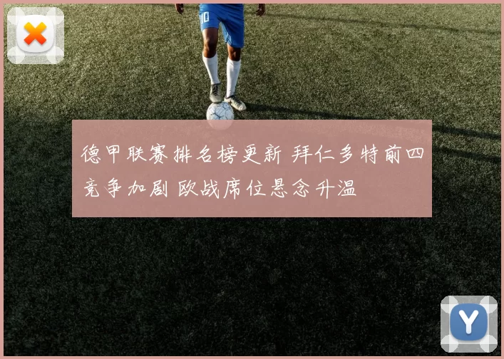 德甲联赛排名榜更新 拜仁多特前四竞争加剧 欧战席位悬念升温