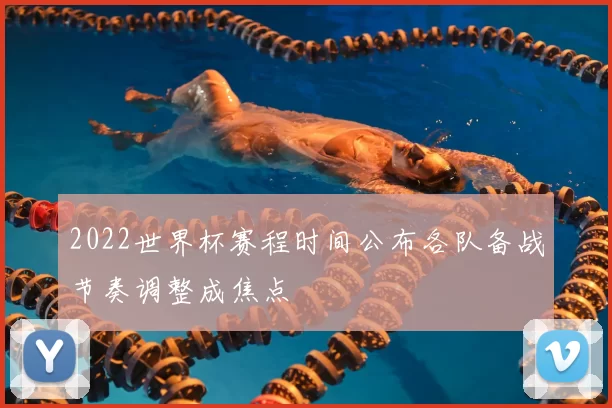 2022世界杯赛程时间公布各队备战节奏调整成焦点