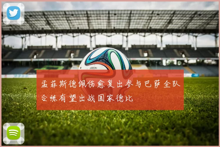 孟菲斯德佩伤愈复出参与巴萨全队合练有望出战国家德比