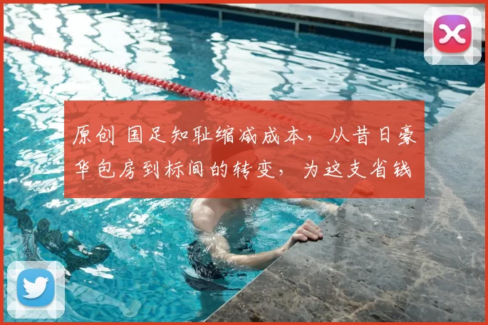 原创 国足知耻缩减成本,从昔日豪华包房到标间的转变,为这支省钱军团鼓掌还是叹息?