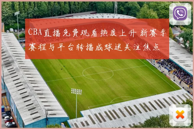 CBA直播免费观看热度上升 新赛季赛程与平台转播成球迷关注焦点