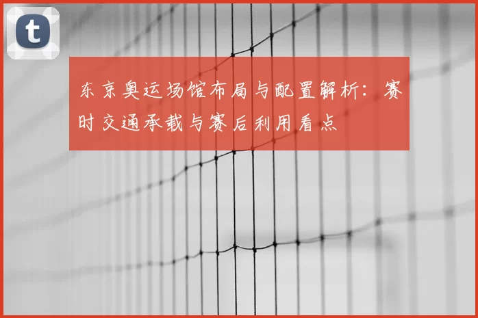 东京奥运场馆布局与配置解析：赛时交通承载与赛后利用看点
