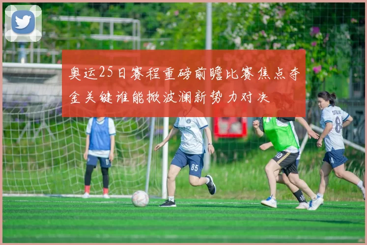 奥运25日赛程重磅前瞻比赛焦点夺金关键谁能掀波澜新势力对决