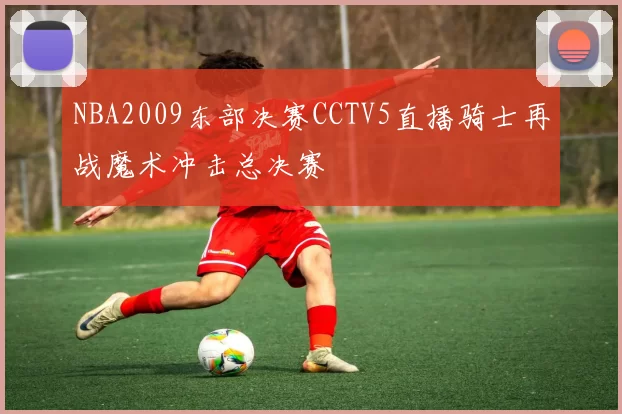 NBA2009东部决赛CCTV5直播骑士再战魔术冲击总决赛