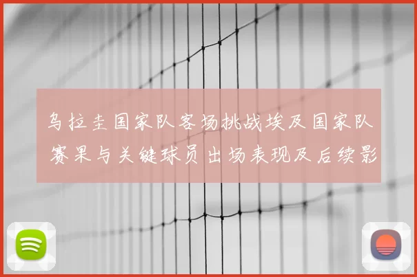 乌拉圭国家队客场挑战埃及国家队 赛果与关键球员出场表现及后续影响