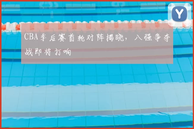 CBA季后赛首轮对阵揭晓,八强争夺战即将打响