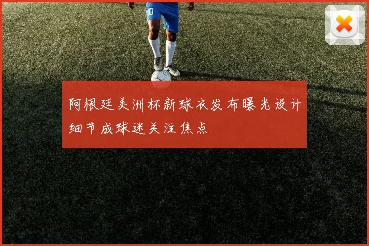阿根廷美洲杯新球衣发布曝光设计细节成球迷关注焦点
