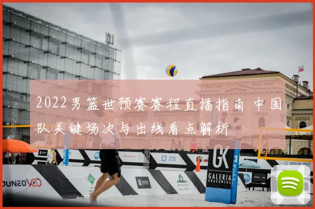 2022男篮世预赛赛程直播指南 中国队关键场次与出线看点解析