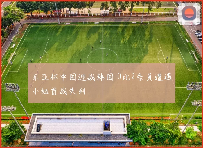 东亚杯中国迎战韩国 0比2告负遭遇小组首战失利