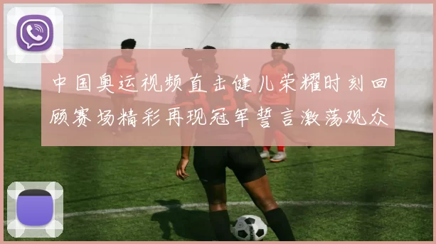 中国奥运视频直击健儿荣耀时刻回顾赛场精彩再现冠军誓言激荡观众