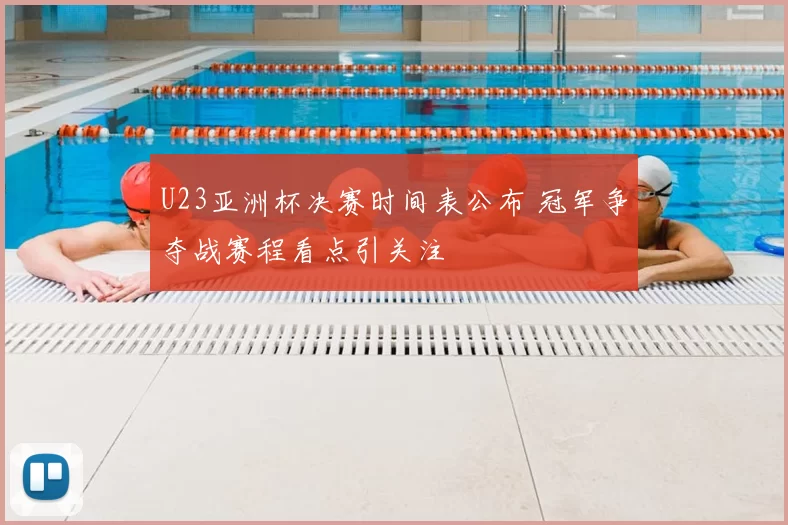 U23亚洲杯决赛时间表公布 冠军争夺战赛程看点引关注