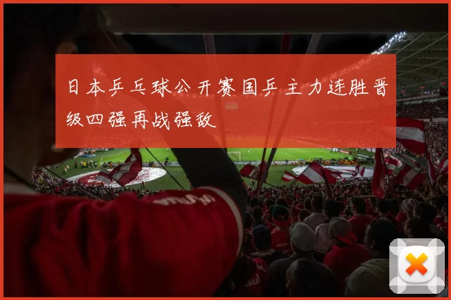 日本乒乓球公开赛国乒主力连胜晋级四强再战强敌