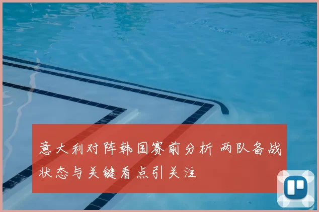 意大利对阵韩国赛前分析 两队备战状态与关键看点引关注