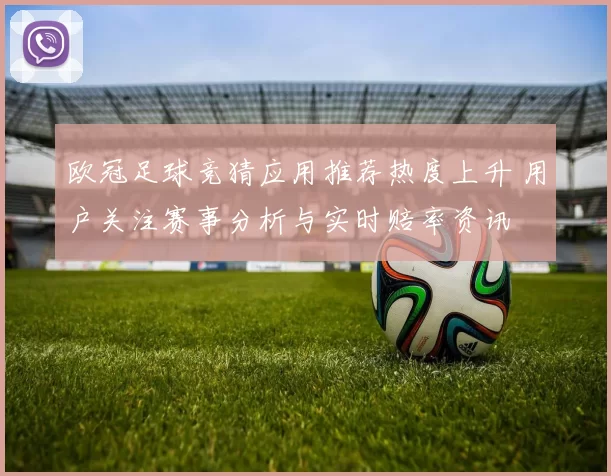 欧冠足球竞猜应用推荐热度上升 用户关注赛事分析与实时赔率资讯