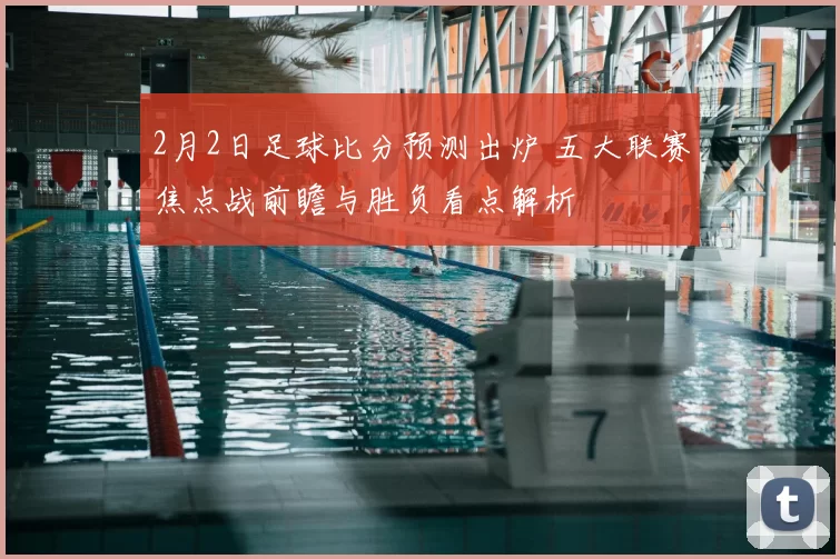2月2日足球比分预测出炉 五大联赛焦点战前瞻与胜负看点解析