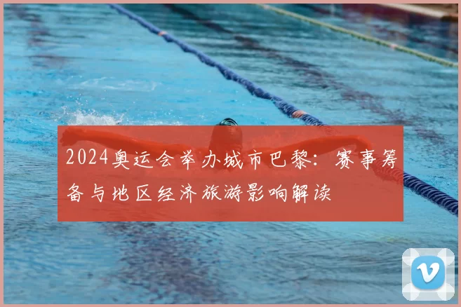 2024奥运会举办城市巴黎:赛事筹备与地区经济旅游影响解读