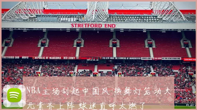 NBA主场刮起中国风 热舞灯笼功夫元素齐上阵 球迷直呼太燃了