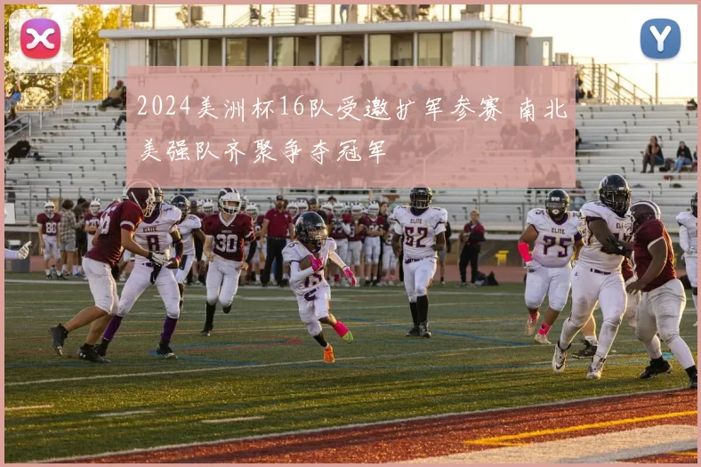 2024美洲杯16队受邀扩军参赛 南北美强队齐聚争夺冠军