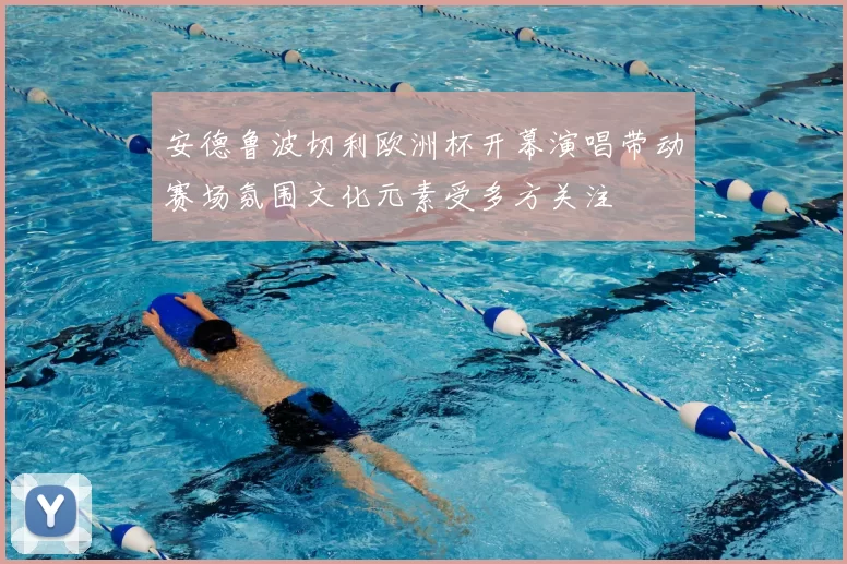 安德鲁波切利欧洲杯开幕演唱带动赛场氛围文化元素受多方关注