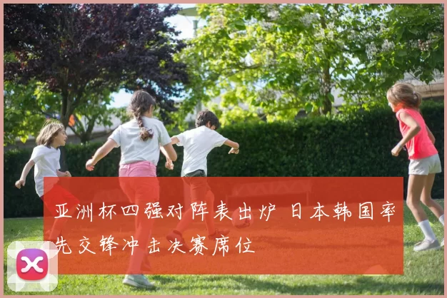 亚洲杯四强对阵表出炉 日本韩国率先交锋冲击决赛席位
