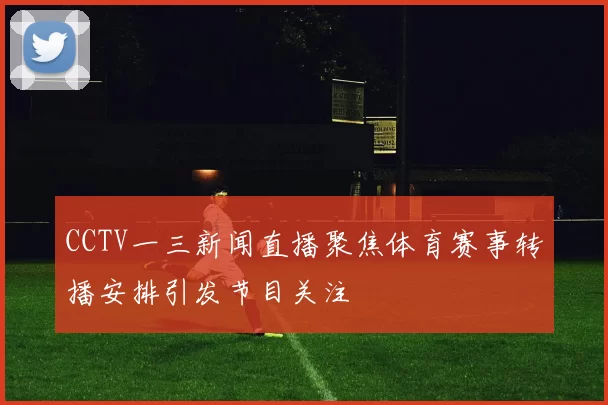 CCTV一三新闻直播聚焦体育赛事转播安排引发节目关注