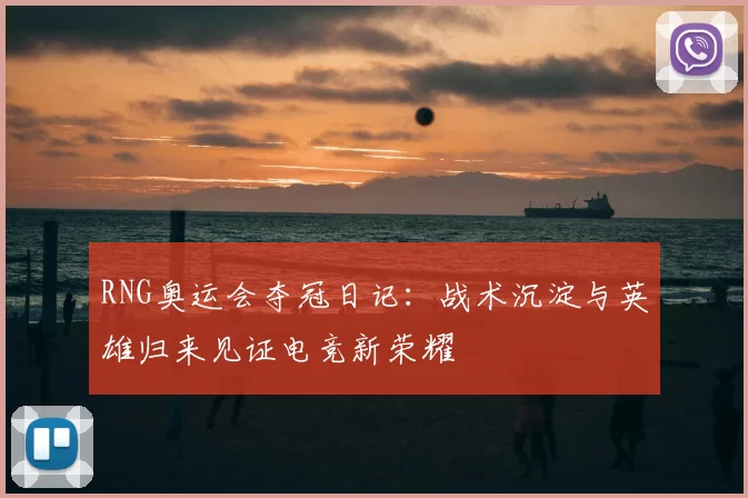 RNG奥运会夺冠日记：战术沉淀与英雄归来见证电竞新荣耀