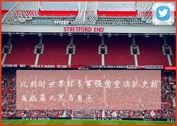 比利时世界杯季军强势登顶队史新高成最大黑马看点