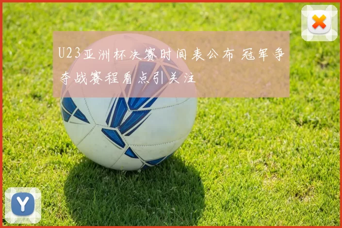 U23亚洲杯决赛时间表公布 冠军争夺战赛程看点引关注