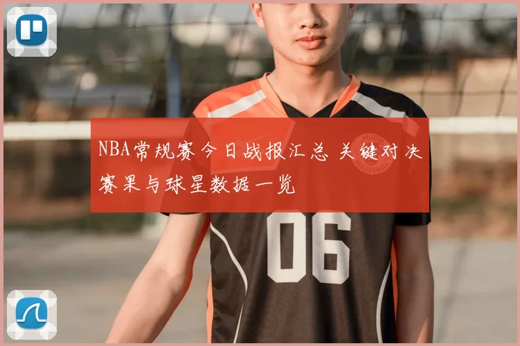NBA常规赛今日战报汇总 关键对决赛果与球星数据一览