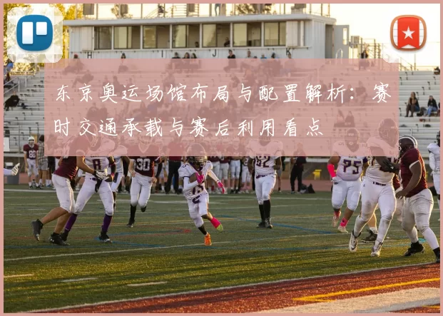 东京奥运场馆布局与配置解析:赛时交通承载与赛后利用看点