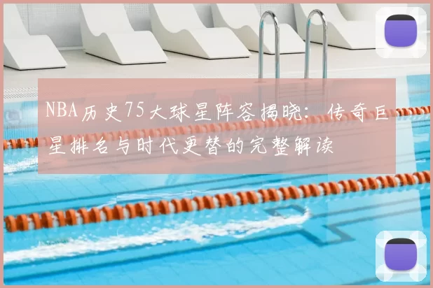 NBA历史75大球星阵容揭晓：传奇巨星排名与时代更替的完整解读