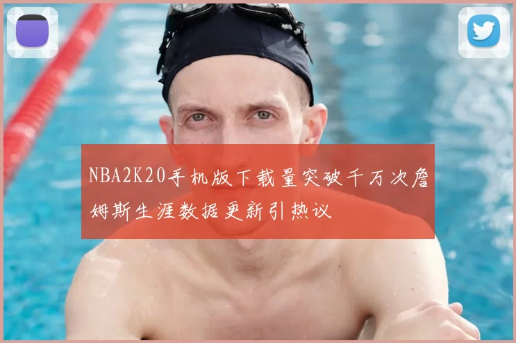 NBA2K20手机版下载量突破千万次詹姆斯生涯数据更新引热议