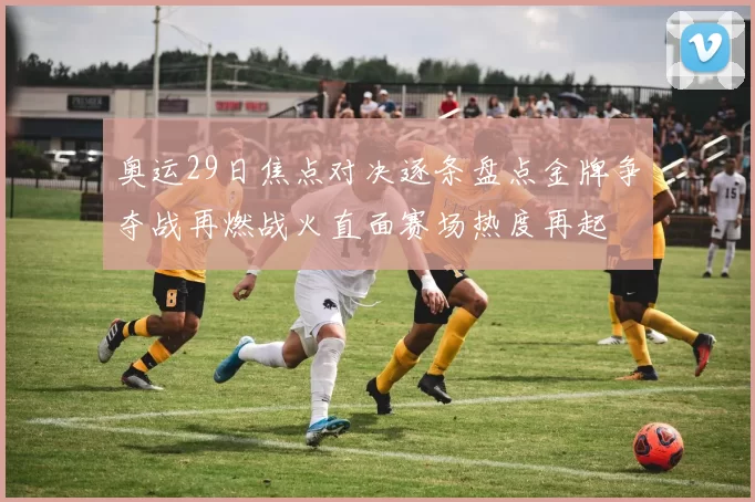 奥运29日焦点对决逐条盘点金牌争夺战再燃战火直面赛场热度再起