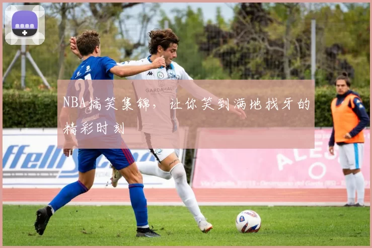 NBA搞笑集锦,让你笑到满地找牙的精彩时刻