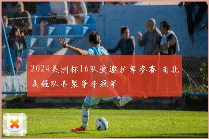 2024美洲杯16队受邀扩军参赛 南北美强队齐聚争夺冠军